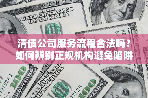 武汉清债公司服务流程合法吗？如何辨别正规机构避免陷阱？