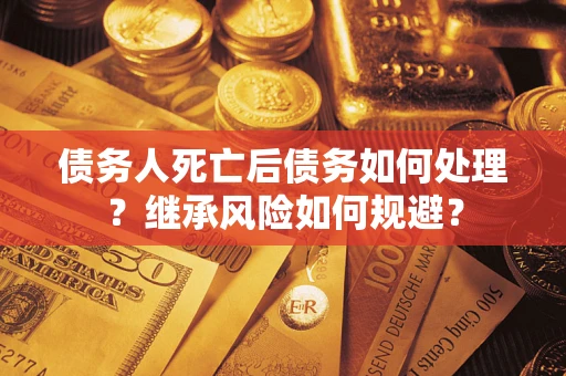 武汉债务人死亡后债务如何处理？继承风险如何规避？