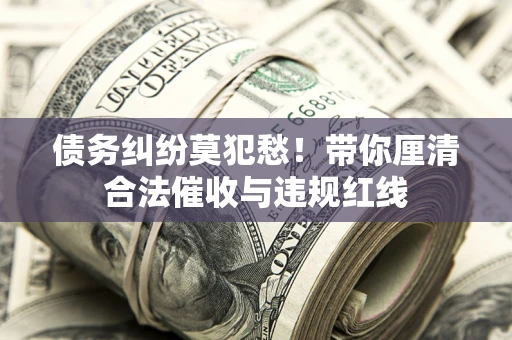 武汉债务纠纷莫犯愁！带你厘清合法催收与违规红线