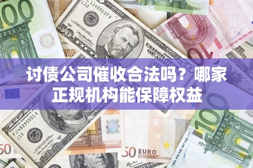 武汉讨债公司催收合法吗？哪家正规机构能保障权益
