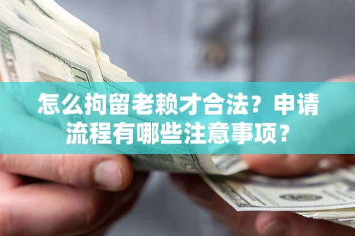 武汉怎么拘留老赖才合法？申请流程有哪些注意事项？
