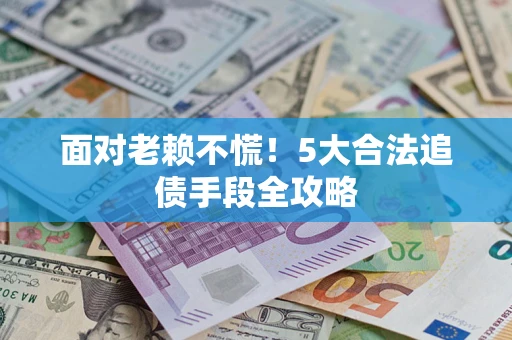 武汉面对老赖不慌！5大合法追债手段全攻略