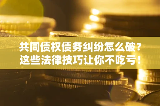 武汉共同债权债务纠纷怎么破？这些法律技巧让你不吃亏！