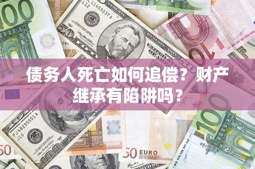 武汉债务人死亡如何追偿？财产继承有陷阱吗？