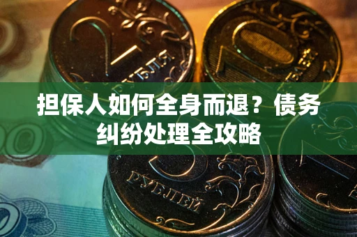 武汉担保人如何全身而退？债务纠纷处理全攻略