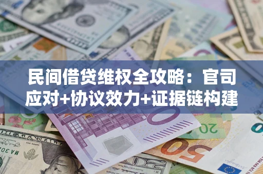武汉民间借贷维权全攻略：官司应对+协议效力+证据链构建指南