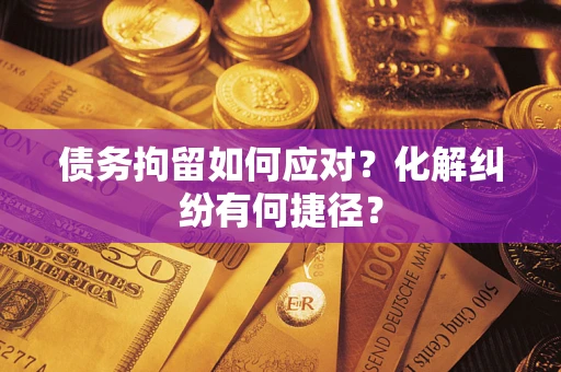 武汉债务拘留如何应对？化解纠纷有何捷径？