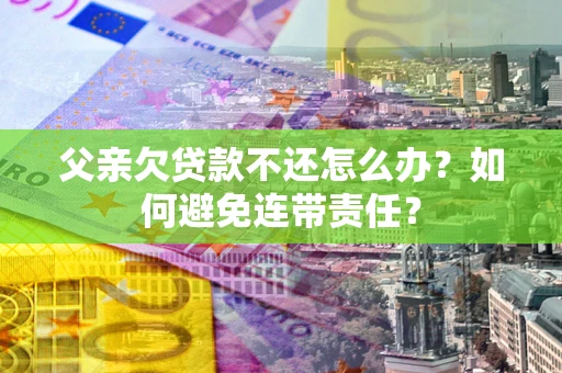 武汉父亲欠贷款不还怎么办？如何避免连带责任？