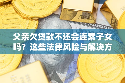武汉父亲欠贷款不还会连累子女吗？这些法律风险与解决方法要早知道！