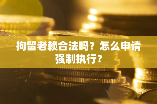 武汉拘留老赖合法吗？怎么申请强制执行？