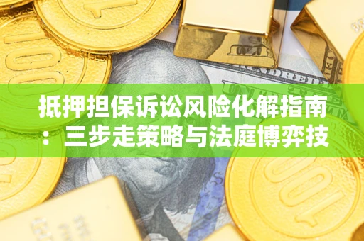 武汉抵押担保诉讼风险化解指南：三步走策略与法庭博弈技巧
