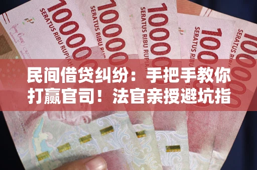 武汉民间借贷纠纷：手把手教你打赢官司！法官亲授避坑指南