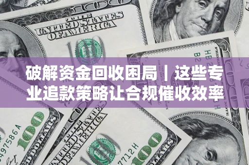 武汉破解资金回收困局｜这些专业追款策略让合规催收效率翻倍