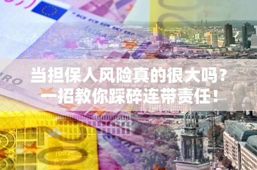武汉当担保人风险真的很大吗？一招教你踩碎连带责任！