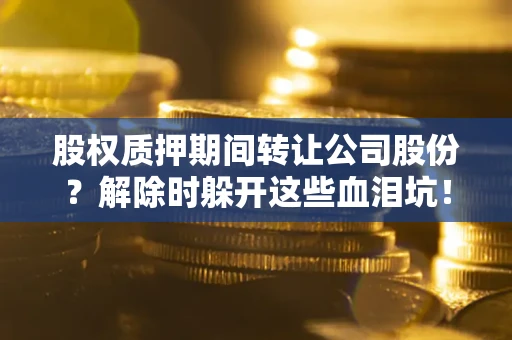 武汉股权质押期间转让公司股份？解除时躲开这些血泪坑！