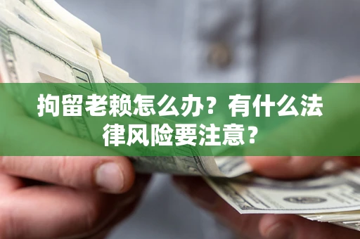 武汉拘留老赖怎么办？有什么法律风险要注意？