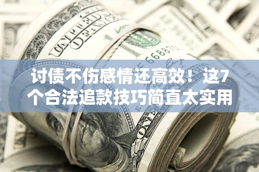 武汉讨债不伤感情还高效！这7个合法追款技巧简直太实用