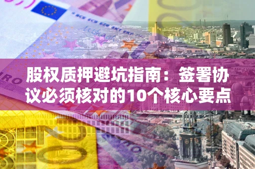武汉股权质押避坑指南:签署协议必须核对的10个核心要点 武汉股权质押避坑指南:签署协议必须核对的10个核心要点