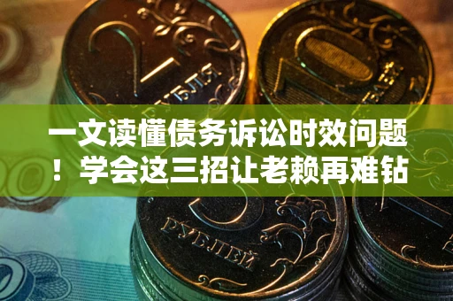 武汉一文读懂债务诉讼时效问题！学会这三招让老赖再难钻空子