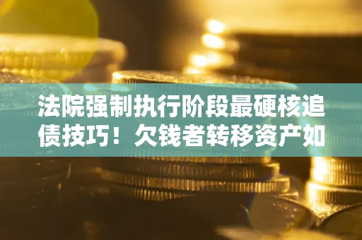 武汉法院强制执行阶段最硬核追债技巧！欠钱者转移资产如何破解？