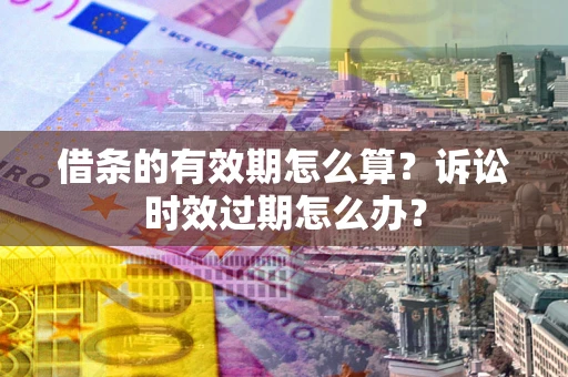 武汉借条的有效期怎么算？诉讼时效过期怎么办？