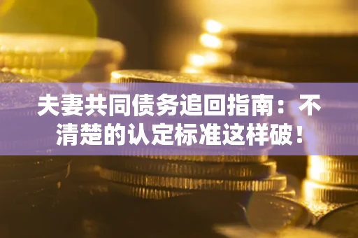 武汉夫妻共同债务追回指南：不清楚的认定标准这样破！