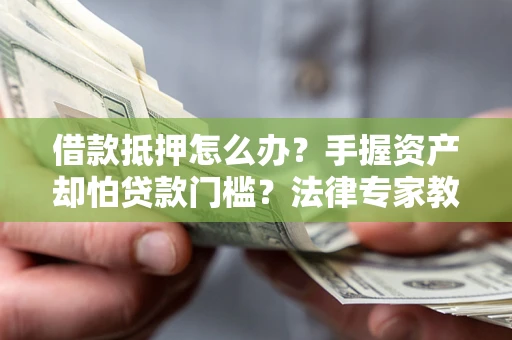 武汉借款抵押怎么办？手握资产却怕贷款门槛？法律专家教你办抵押不踩坑