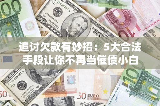 武汉追讨欠款有妙招：5大合法手段让你不再当催债小白