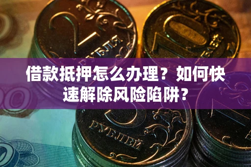 武汉借款抵押怎么办理？如何快速解除风险陷阱？