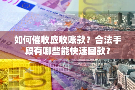 武汉如何催收应收账款？合法手段有哪些能快速回款？