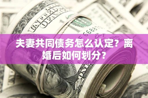 武汉夫妻共同债务怎么认定？离婚后如何划分？