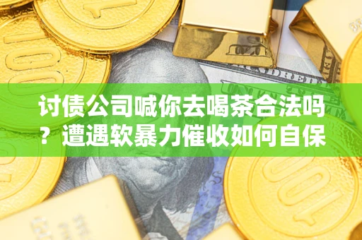 武汉讨债公司喊你去喝茶合法吗？遭遇软暴力催收如何自保？