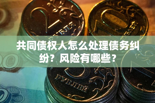 武汉共同债权人怎么处理债务纠纷？风险有哪些？