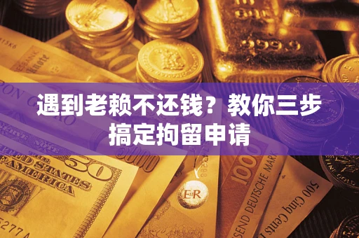武汉遇到老赖不还钱？教你三步搞定拘留申请