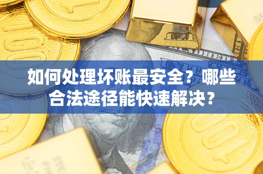 武汉如何处理坏账最安全？哪些合法途径能快速解决？