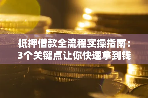 武汉抵押借款全流程实操指南：3个关键点让你快速拿到钱