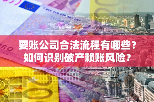 武汉要账公司合法流程有哪些？如何识别破产赖账风险？