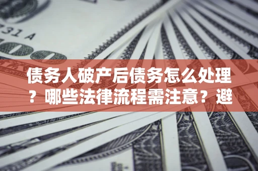 武汉债务人破产后债务怎么处理？哪些法律流程需注意？避免踩坑指南