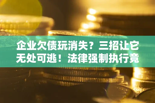 武汉企业欠债玩消失？三招让它无处可逃！法律强制执行竟比讨债公司还狠？