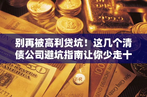 武汉别再被高利贷坑！这几个清债公司避坑指南让你少走十年弯路
