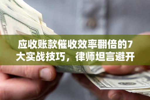 武汉应收账款催收效率翻倍的7大实战技巧，律师坦言避开这些法律雷区最关键