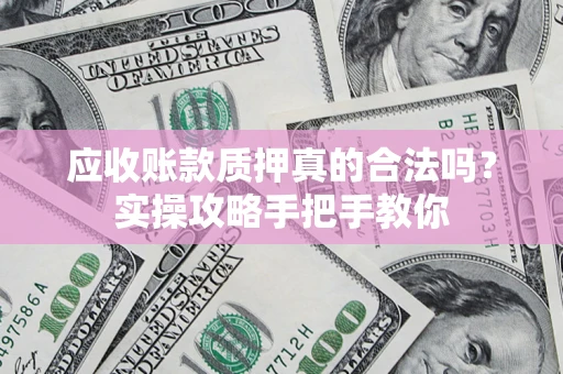 武汉应收账款质押真的合法吗？实操攻略手把手教你