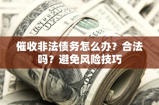 武汉催收非法债务怎么办？合法吗？避免风险技巧