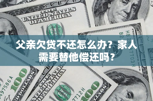 武汉父亲欠贷不还怎么办？家人需要替他偿还吗？