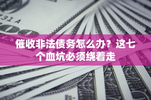 武汉催收非法债务怎么办？这七个血坑必须绕着走