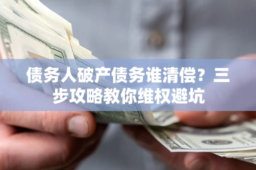 武汉债务人破产债务谁清偿?三步攻略教你维权避坑 武汉债务人破产债务谁清偿?三步攻略教你维权避坑