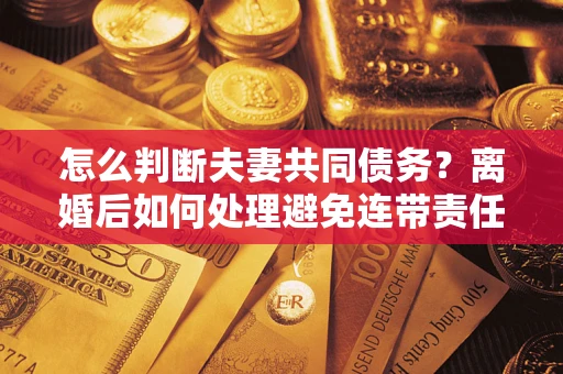 武汉怎么判断夫妻共同债务？离婚后如何处理避免连带责任？
