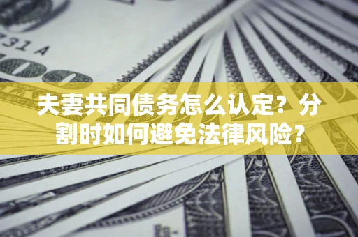 武汉夫妻共同债务怎么认定？分割时如何避免法律风险？