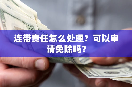 武汉连带责任怎么处理？可以申请免除吗？