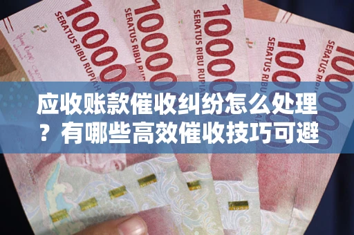 武汉应收账款催收纠纷怎么处理？有哪些高效催收技巧可避免坏账？